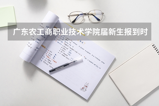 广东农工商职业技术学院届新生报到时间(广州商学院新生开学时间)