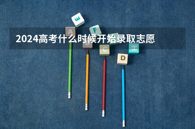 2024高考什么时候开始录取志愿 报志愿后几天知道被录取