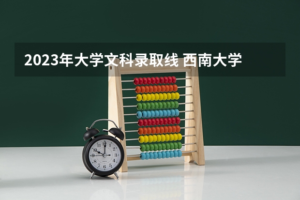 2023年大学文科录取线 西南大学高考录取分数线