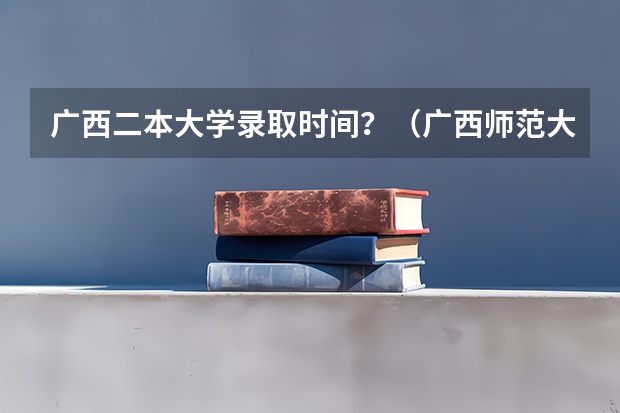 广西二本大学录取时间？（广西师范大学是一本还是二本大学）