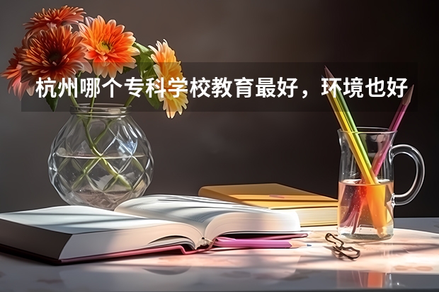 杭州哪个专科学校教育最好,环境也好,交通方便,有专升本??