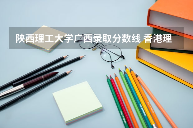 陕西理工大学广西录取分数线 香港理工大学高考分数线
