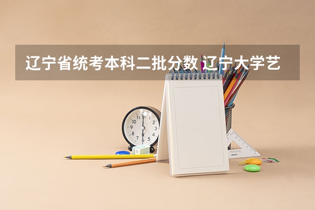 辽宁省统考本科二批分数 辽宁大学艺术类是几本？