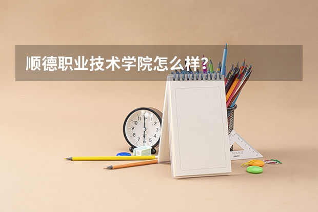 顺德职业技术学院怎么样？
