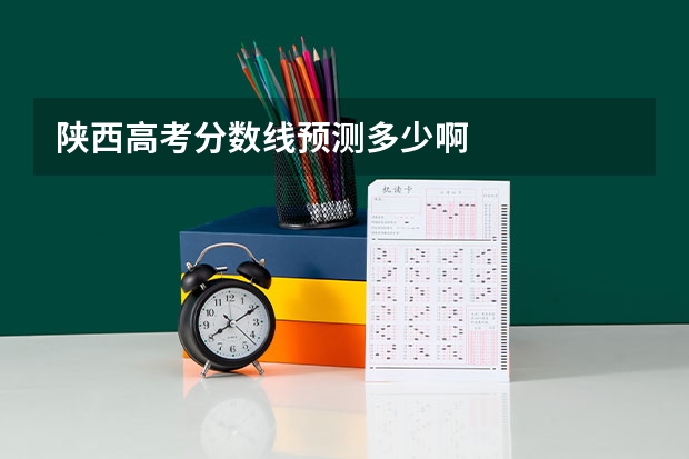 陕西高考分数线预测多少啊