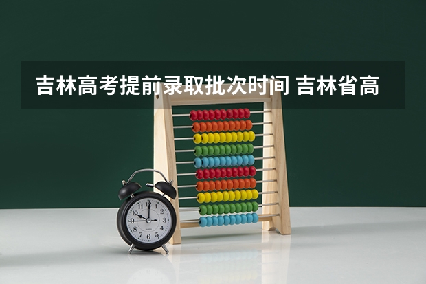 吉林高考提前录取批次时间 吉林省高考录取