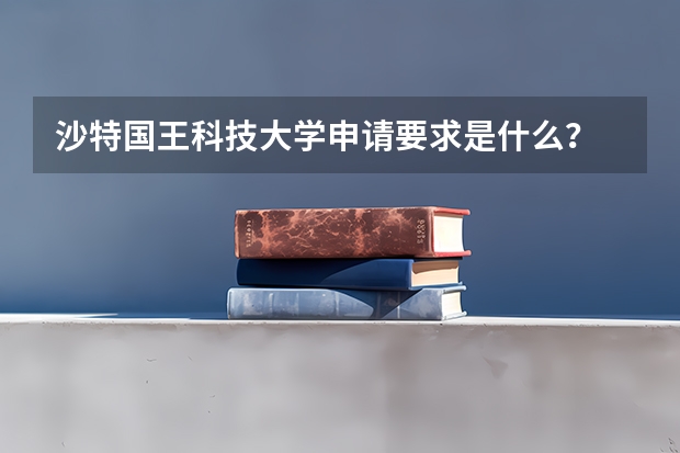 沙特国王科技大学申请要求是什么？