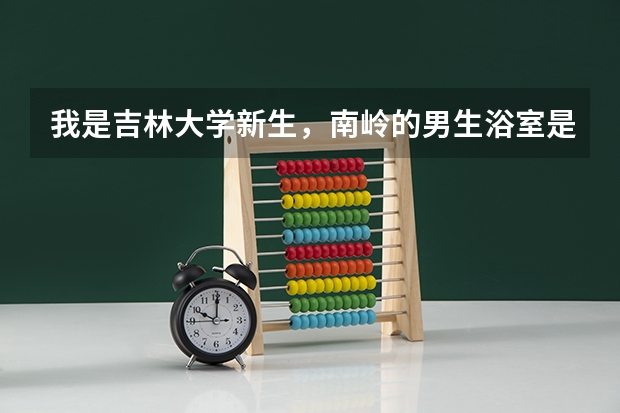 我是吉林大学新生，南岭的男生浴室是什么样的？有隔间吗?一般什么时间开放？