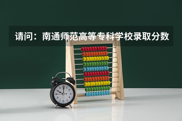 请问：南通师范高等专科学校录取分数线是多少？