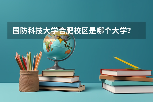 国防科技大学合肥校区是哪个大学？