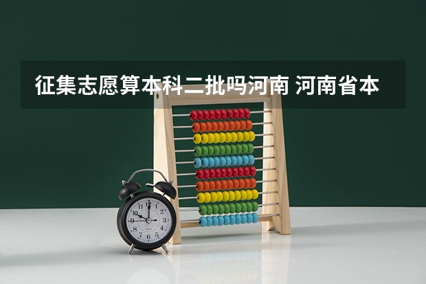 征集志愿算本科二批吗河南 河南省本科二批征集志愿学校名单在哪查