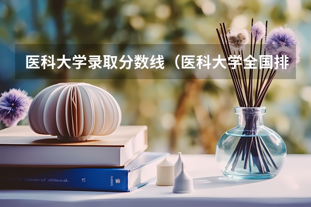 医科大学录取分数线（医科大学全国排名及录取分数线）
