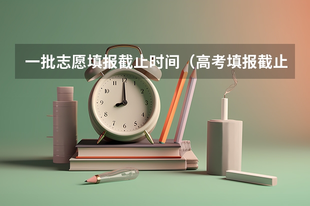 一批志愿填报截止时间（高考填报截止时间）