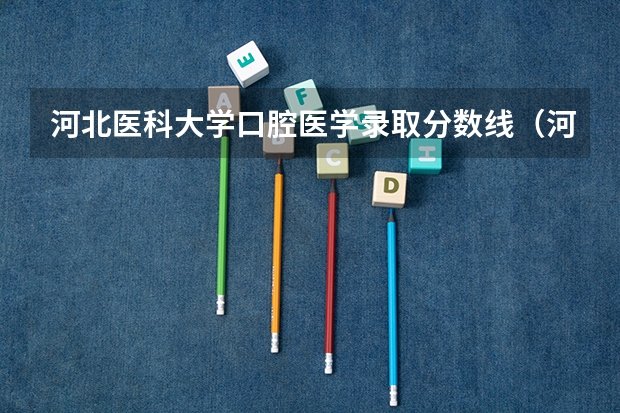 河北医科大学口腔医学录取分数线（河北医科大学临床医学录取分数线）