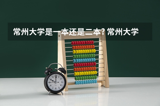 常州大学是一本还是二本? 常州大学是几本?