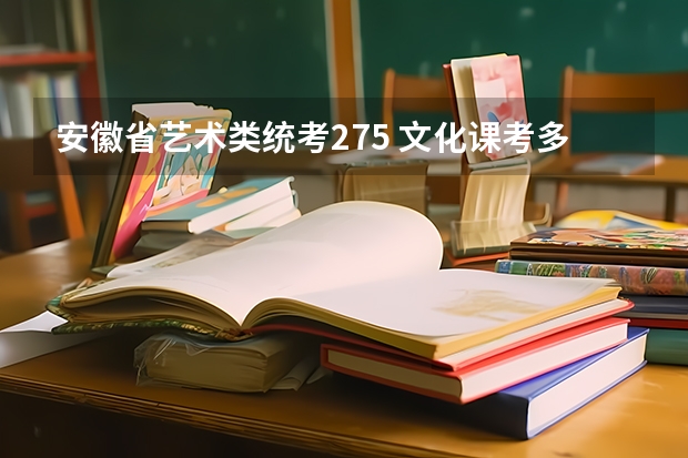 安徽省艺术类统考275 文化课考多少左右 能上省内什么大学?