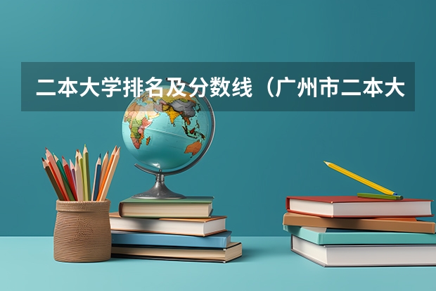 二本大学排名及分数线（广州市二本大学排名及分数线）