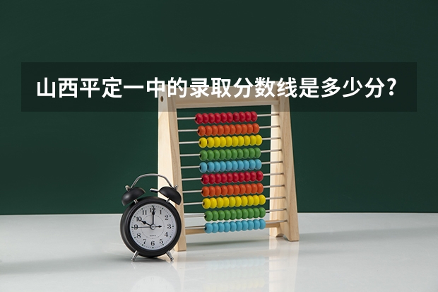 山西平定一中的录取分数线是多少分?