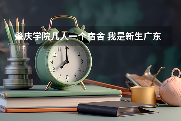肇庆学院几人一个宿舍 我是新生.广东金融学院肇庆校区宿舍环境,专业方面,其他活动还有外面的饮食,服饰方面,给点意见.谢谢!