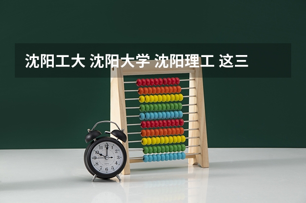沈阳工大 沈阳大学 沈阳理工 这三所哪个好些在机械 电气 通信专业方面