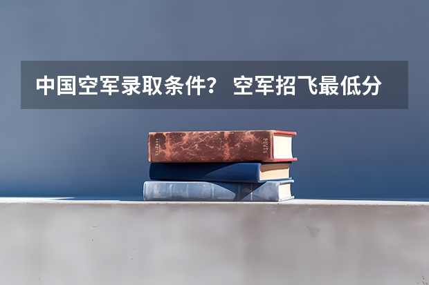 中国空军录取条件？ 空军招飞最低分数线