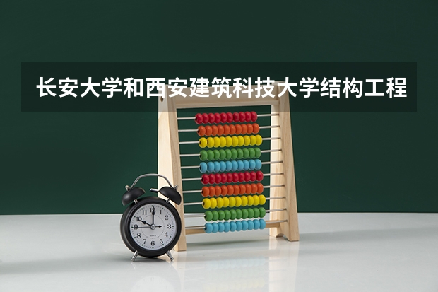 长安大学和西安建筑科技大学结构工程哪个考研更有价值