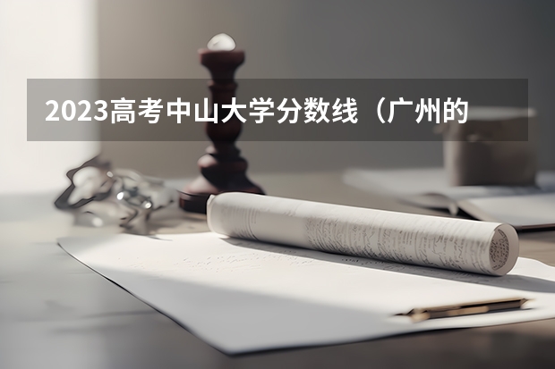 2023高考中山大学分数线（广州的大学排名及分数线）