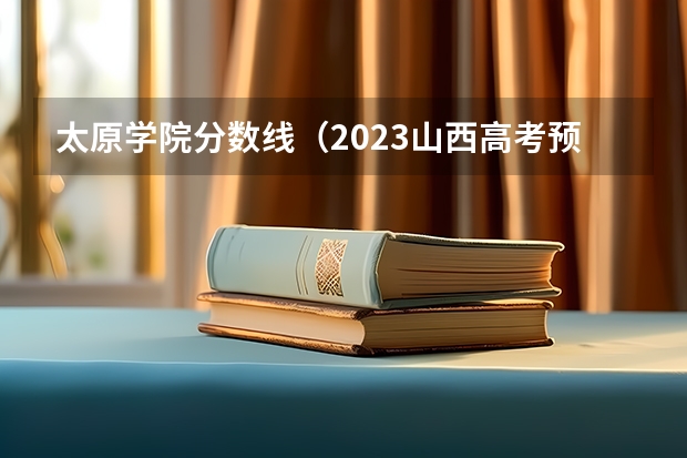 太原学院分数线（2023山西高考预测分数线）