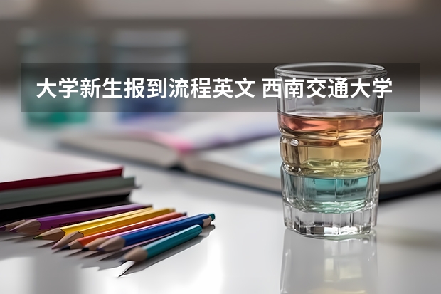 大学新生报到流程英文 西南交通大学大一新生开学报到时间和新生入学手册指南