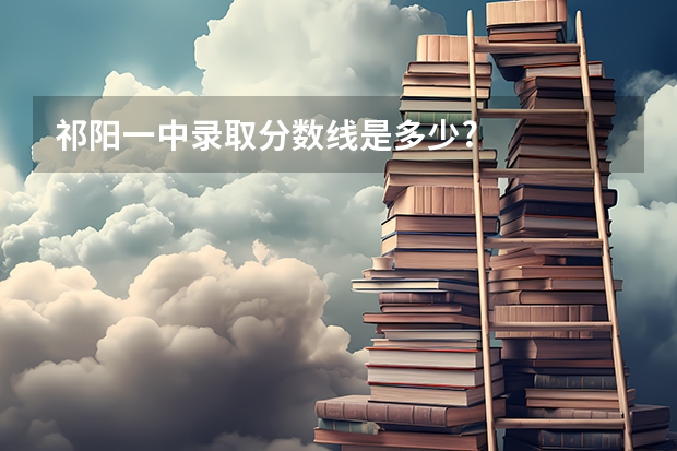 祁阳一中录取分数线是多少?
