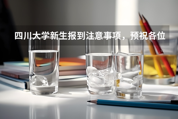 四川大学新生报到注意事项,预祝各位报到顺利(关于四川大学的大一新生)