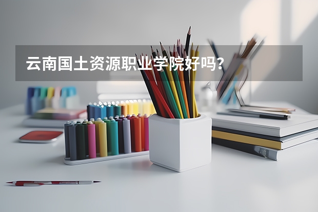 云南国土资源职业学院好吗?