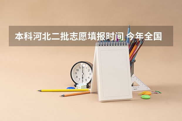 本科河北二批志愿填报时间 今年全国各省的高考志愿填报时间是几号？
