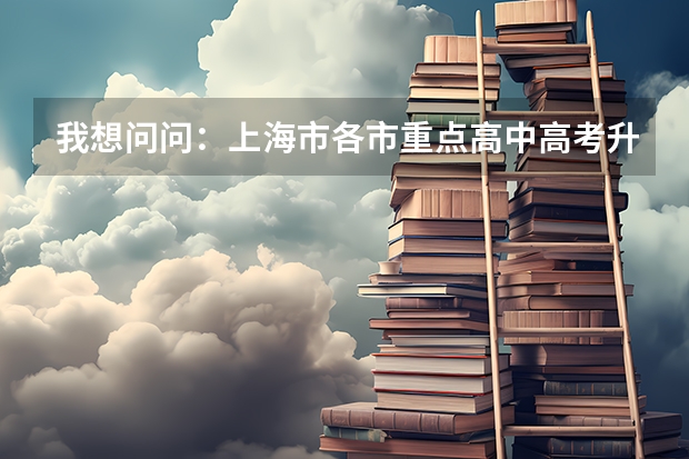 我想问问：上海市各市重点高中高考升学率各是多少？