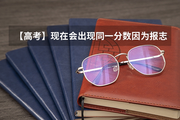 【高考】现在会出现同一分数因为报志愿时间先后而被优先录取的吗
