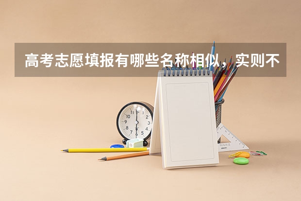 高考志愿填报有哪些名称相似，实则不同的专业？