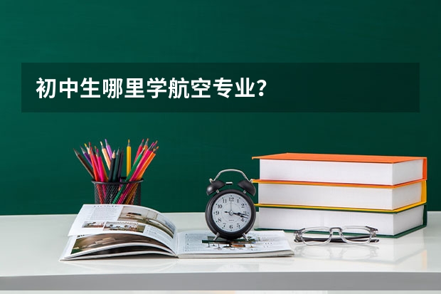 初中生哪里学航空专业？