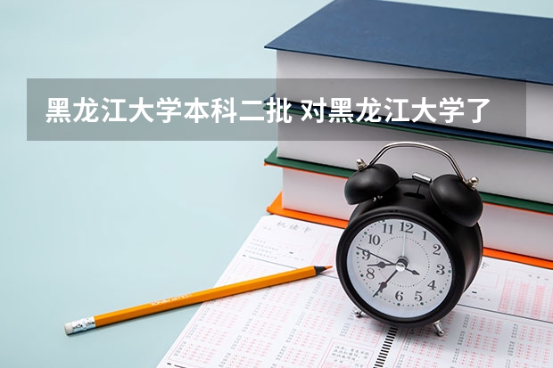 黑龙江大学本科二批 对黑龙江大学了解的回答,我是江西考生