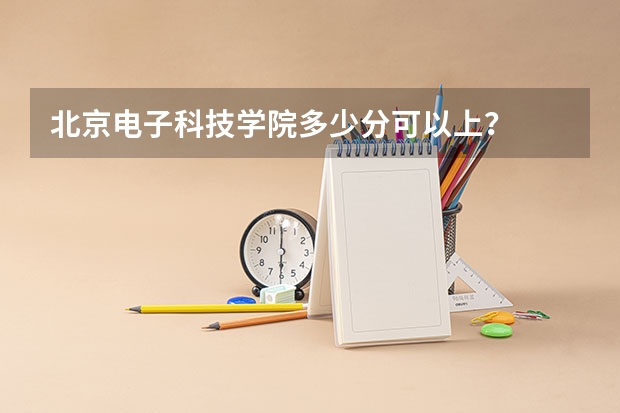 北京电子科技学院多少分可以上？