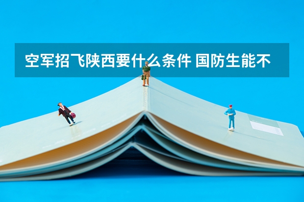 空军招飞陕西要什么条件 国防生能不能参加空军招飞