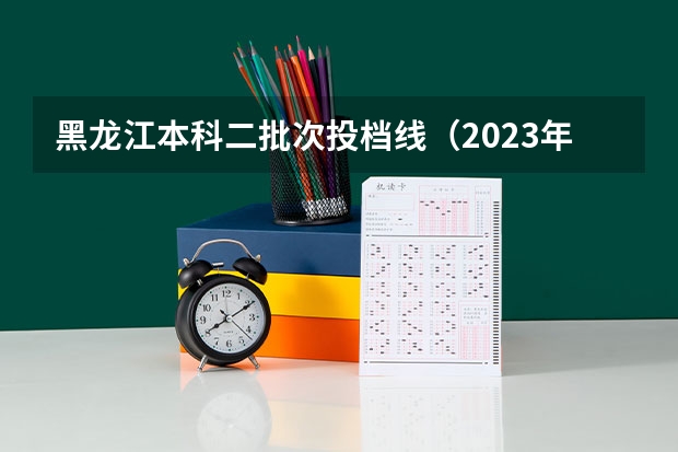 黑龙江本科二批次投档线（2023年黑龙江高考分数）