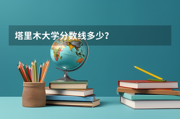 塔里木大学分数线多少？
