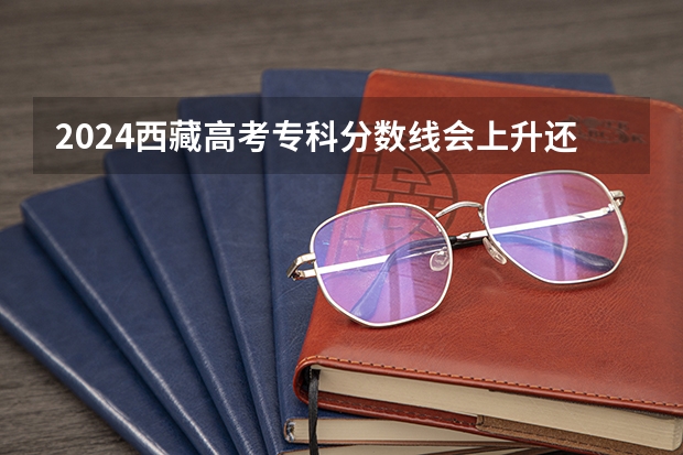 2024西藏高考专科分数线会上升还是下降 专科线预计多少