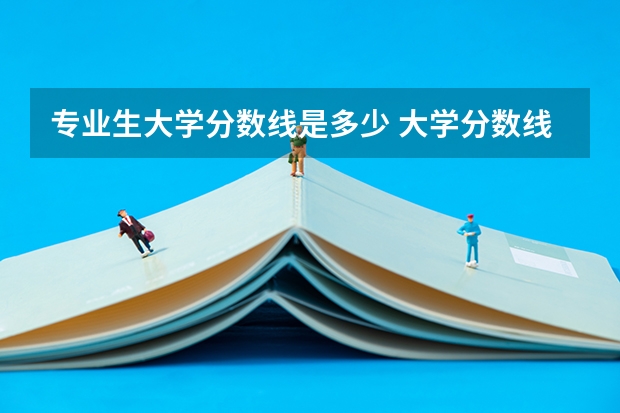 专业生大学分数线是多少 大学分数线和专业分数线的解析