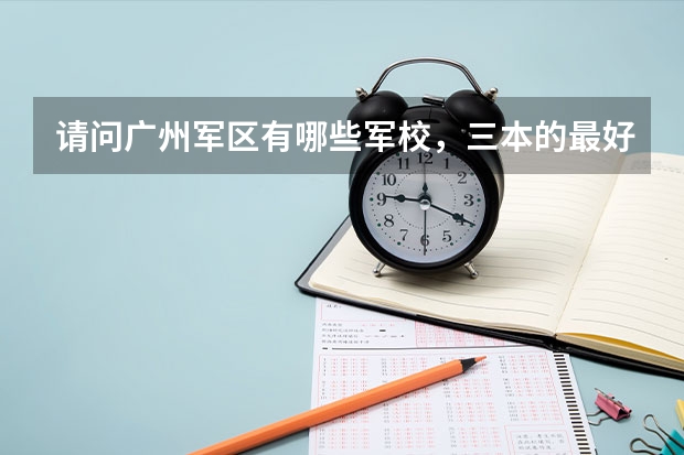 请问广州军区有哪些军校，三本的最好？最好还有往年录取分数线！急用````