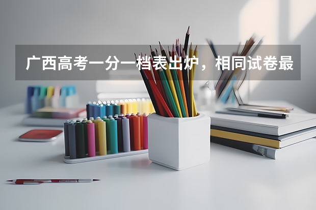 广西高考一分一档表出炉，相同试卷最高最低相差多少？