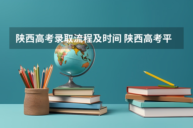 陕西高考录取流程及时间 陕西高考平行志愿录取规则