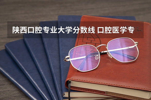陕西口腔专业大学分数线 口腔医学专业大学排名及分数线