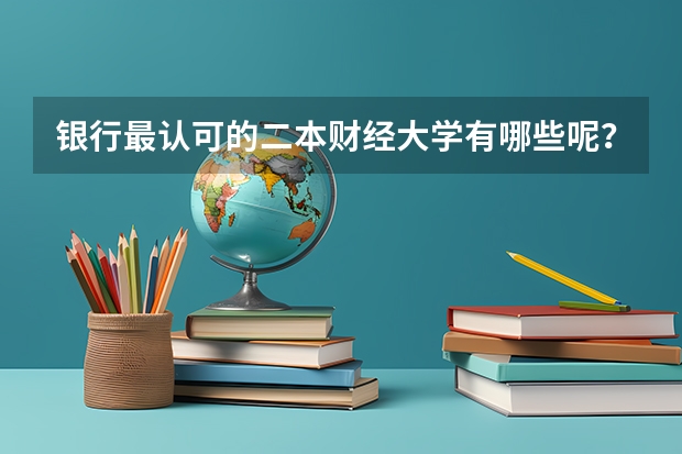 银行最认可的二本财经大学有哪些呢？毕业后会直接安排吗？