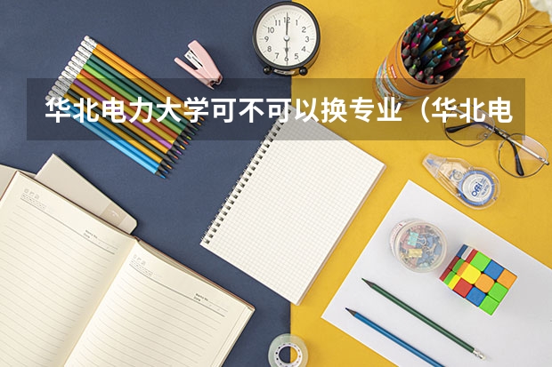 华北电力大学可不可以换专业（华北电力大学转专业要求）